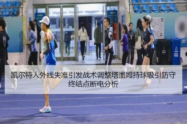 凯尔特人外线失准引发战术调整塔图姆持球吸引防守终结点断电分析